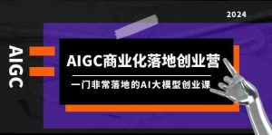 AIGC商业化落地创业营，一门非常落地的AI大模型创业课（61节课+资料）-KJ分享