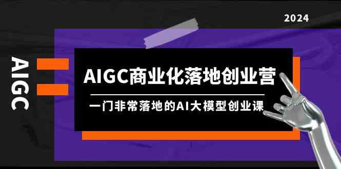 AIGC商业化落地创业营，一门非常落地的AI大模型创业课（61节课+资料）-KJ分享