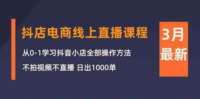 3月抖店电商线上直播课程：从0-1学习抖音小店，不拍视频不直播 日出1000单-KJ分享