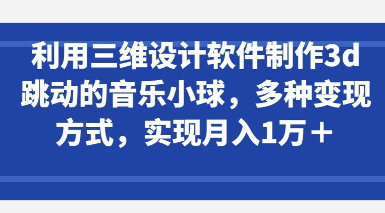 利用三维设计软件制作3d跳动的音乐小球,多种变现方式,实现月入1万+-KJ分享