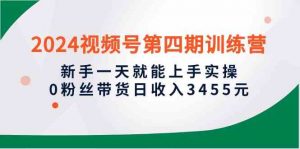 2024视频号第四期训练营，新手一天就能上手实操，0粉丝带货日收入3455元-KJ分享