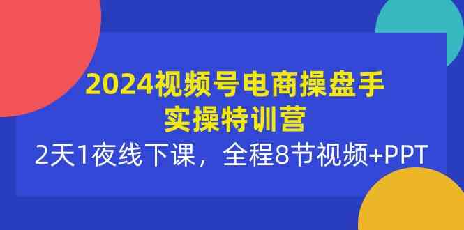 2024视频号电商操盘手实操特训营：2天1夜线下课，全程8节视频+PPT-KJ分享