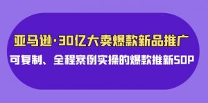亚马逊30亿大卖爆款新品推广，可复制、全程案例实操的爆款推新SOP-KJ分享