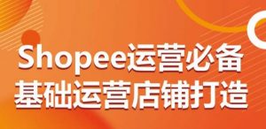 Shopee运营必备基础运营店铺打造，多层次的教你从0-1运营店铺-KJ分享