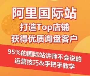 【阿里国际站】打造Top店铺&获得优质询盘客户,95%的国际站讲师不会说的运营技巧-KJ分享