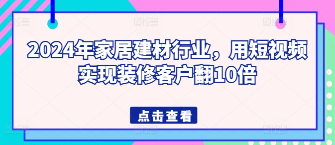 2024年家居建材行业，用短视频实现装修客户翻10倍-KJ分享