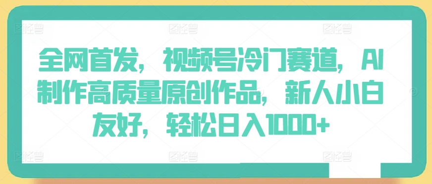全网首发，视频号冷门赛道，AI制作高质量原创作品，新人小白友好，轻松日入1000+-KJ分享