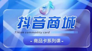 抖音商品卡系列课程,大模块【认知】【基础】【运营】【玩法】系统教学-KJ分享