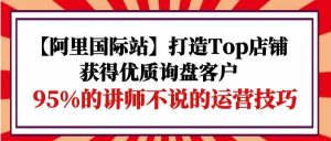 【阿里国际站】打造Top店铺-获得优质询盘客户,95%的讲师不说的运营技巧-KJ分享