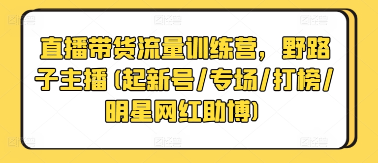 直播带货流量训练营，野路子主播(起新号/专场/打榜/明星网红助博)-KJ分享