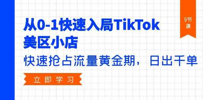 从0-1快速入局TikTok美区小店，快速抢占流量黄金期，日出千单（9节课）-KJ分享