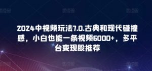 2024中视频玩法7.0.古典和现代碰撞感，小白也能一条视频6000+，多平台变现-KJ分享