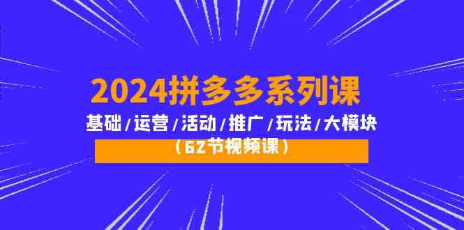 2024拼多多系列课：基础/运营/活动/推广/玩法/大模块（62节视频课）-KJ分享