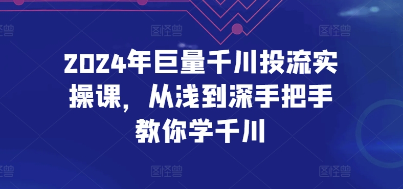 2024年巨量千川投流实操课，从浅到深手把手教你学千川-KJ分享