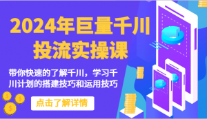 2024年巨量千川投流实操课-带你快速的了解千川，学习千川计划的搭建技巧和运用技巧-KJ分享