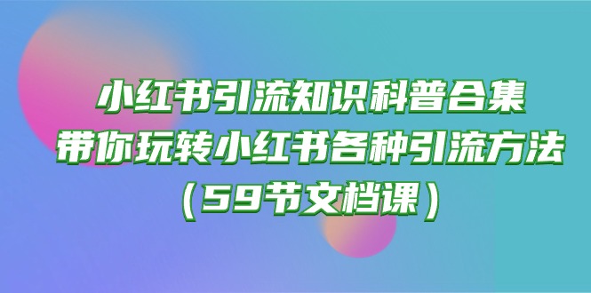 小红书引流知识科普合集，带你玩转小红书各种引流方法（59节文档课）-KJ分享