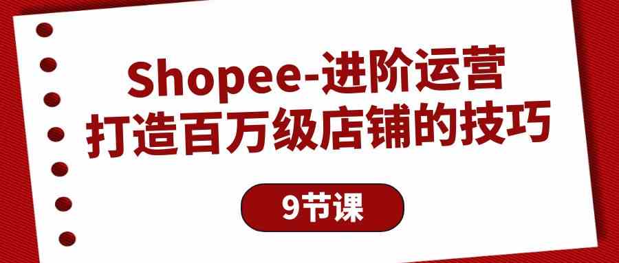 Shopee进阶运营：打造百万级店铺的技巧（9节课）-KJ分享