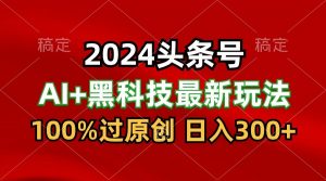 2024最新AI头条+黑科技猛撸收益，100%过原创，三天必起号，每天5分钟，月入1W+-KJ分享