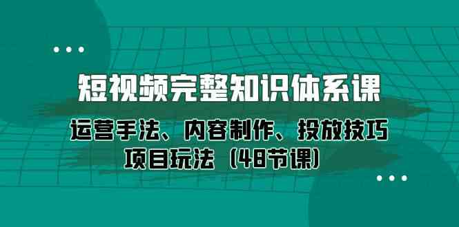 短视频完整知识体系课，运营手法、内容制作、投放技巧项目玩法（48节课）-KJ分享