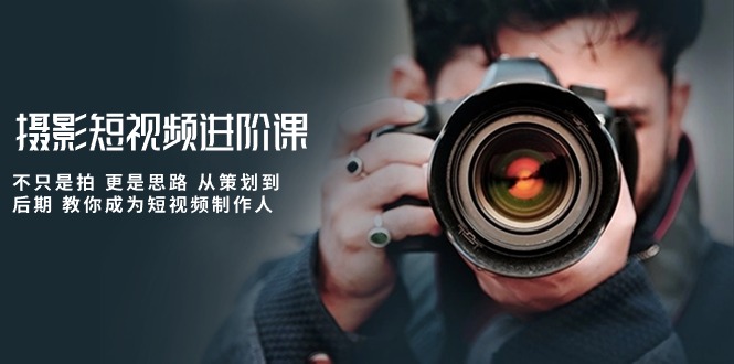 摄影短视频进阶课，不只是拍 更是思路 从策划到后期 教你成为短视频制作人-KJ分享