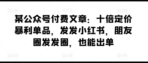 某公众号付费文章：十倍定价暴利单品，发发小红书，朋友圈发发圈，也能出单-KJ分享