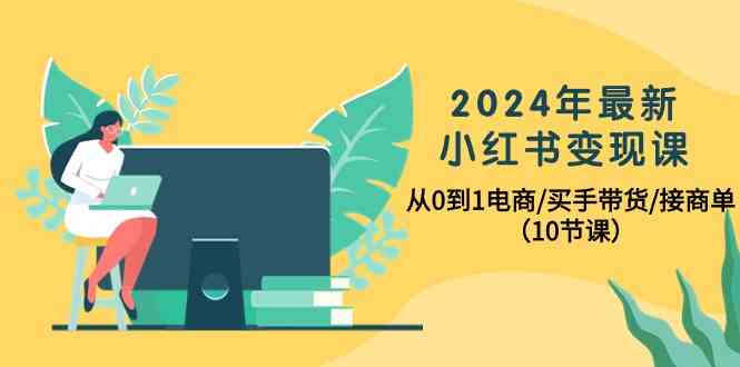 2024年最新小红书变现课，从0到1电商/买手带货/接商单（10节课）-KJ分享