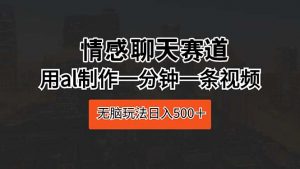 情感聊天赛道 用al制作一分钟一条视频 无脑玩法日入500＋-KJ分享