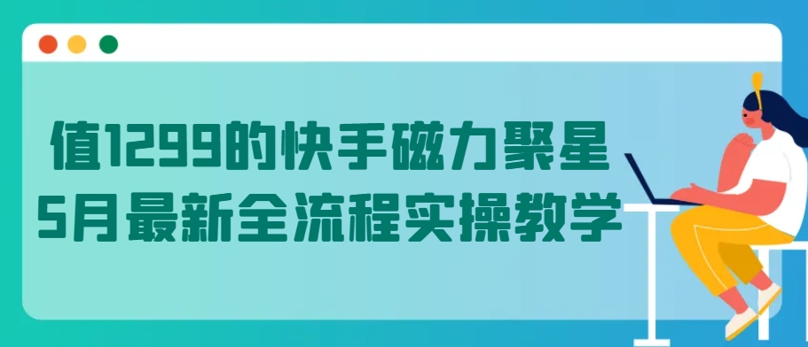 值1299的快手磁力聚星5月最新全流程实操教学-KJ分享