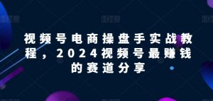 视频号电商实战教程，2024视频号最赚钱的赛道分享-KJ分享