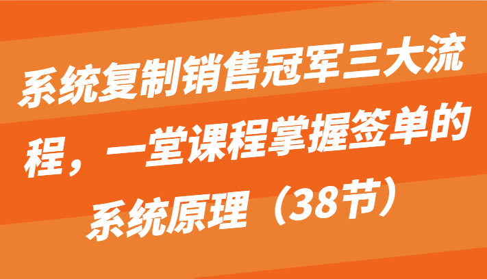 系统复制销售冠军三大流程，一堂课程掌握签单的系统原理（38节）-KJ分享