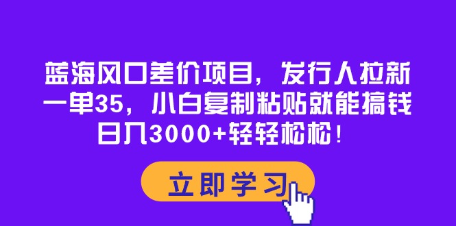 蓝海风口差价项目，发行人拉新，一单35，小白复制粘贴就能搞钱！日入30…-KJ分享