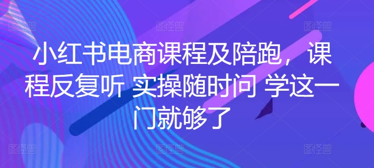 小红书电商课程及陪跑，课程反复听 实操随时问 学这一门就够了-KJ分享