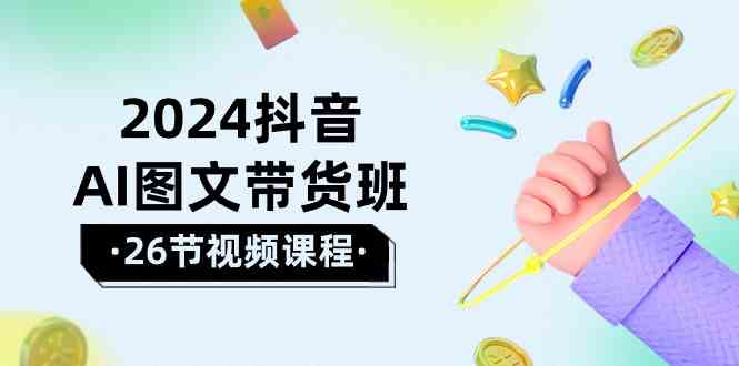 2024抖音AI图文带货班：在这个赛道上乘风破浪拿到好效果（26节课）-KJ分享