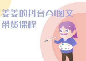 姜姜的抖音AI图文带货课程-姜姜抖音2024-KJ分享