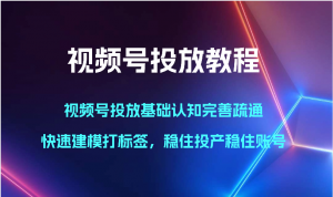 视频号投放教程-视频号投放基础认知完善疏通，快速建模打标签，稳住投产稳住账号-KJ分享