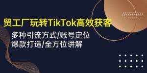 外贸工厂玩转TikTok高效获客，多种引流方式/账号定位/爆款打造/全方位讲解-KJ分享