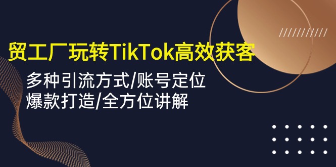 外贸工厂玩转TikTok高效获客，多种引流方式/账号定位/爆款打造/全方位讲解-KJ分享
