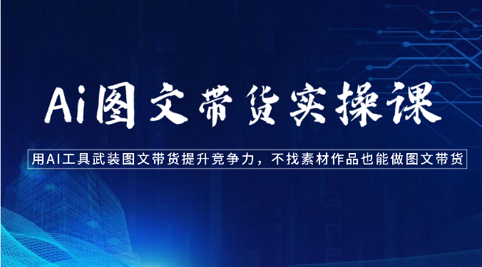 Ai图文带货实操课-用AI工具武装图文带货提升竞争力，不找素材作品也能做图文带货-KJ分享