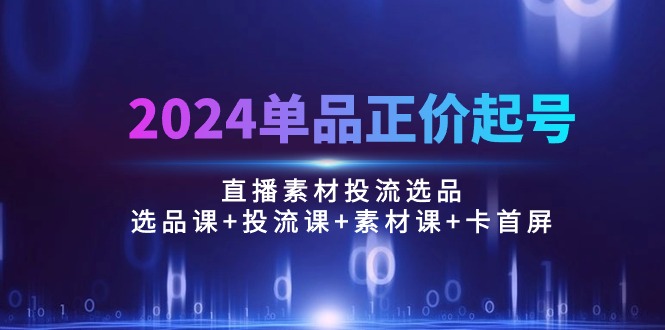 2024单品正价起号，直播素材投流选品：选品课+投流课+素材课+卡首屏/100节-KJ分享
