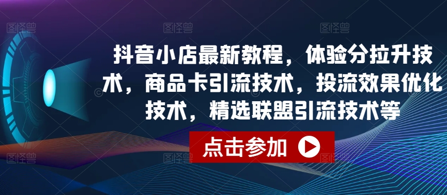 抖音小店最新教程，体验分拉升技术，商品卡引流技术，投流效果优化技术，精选联盟引流技术等-KJ分享