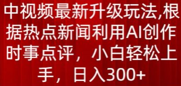 中视频最新升级玩法，根据热点新闻利用AI创作时事点评，日入300+-KJ分享