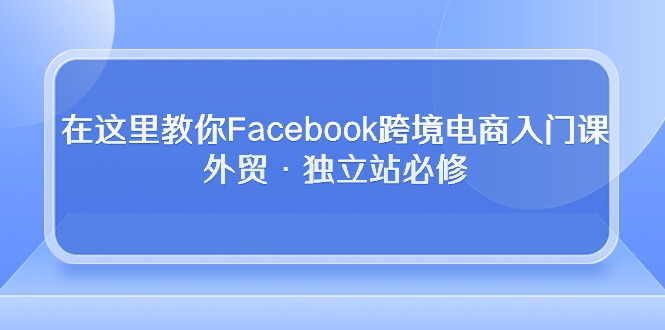 在这里教你Facebook跨境电商入门课，外贸·独立站必修（19节课）-KJ分享