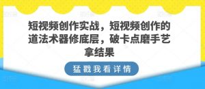 短视频创作实战,短视频创作的道法术器修底层,破卡点磨手艺拿结果-KJ分享