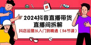 2024抖音直播带货直播间拆解：抖店运营从入门到精通（56节课）-KJ分享