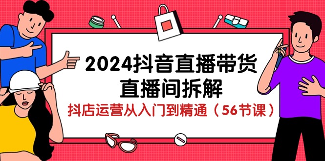 2024抖音直播带货直播间拆解：抖店运营从入门到精通（56节课）-KJ分享