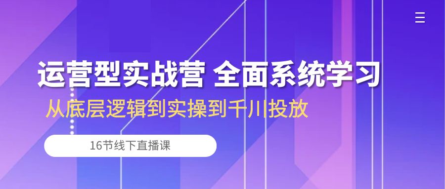 运营型实战营 全面系统学习-从底层逻辑到实操到千川投放（16节线下直播课)-KJ分享