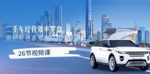 二手车经营·效率罗盘,用经营 效率罗盘玩转二手车生意(26节视频课)-KJ分享