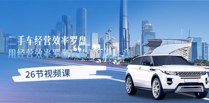 二手车经营·效率罗盘,用经营 效率罗盘玩转二手车生意(26节视频课)-KJ分享