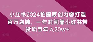 小红书2024拍摄原创内容打造百万店铺，一年时间靠小红书带货项目年入20w+-KJ分享