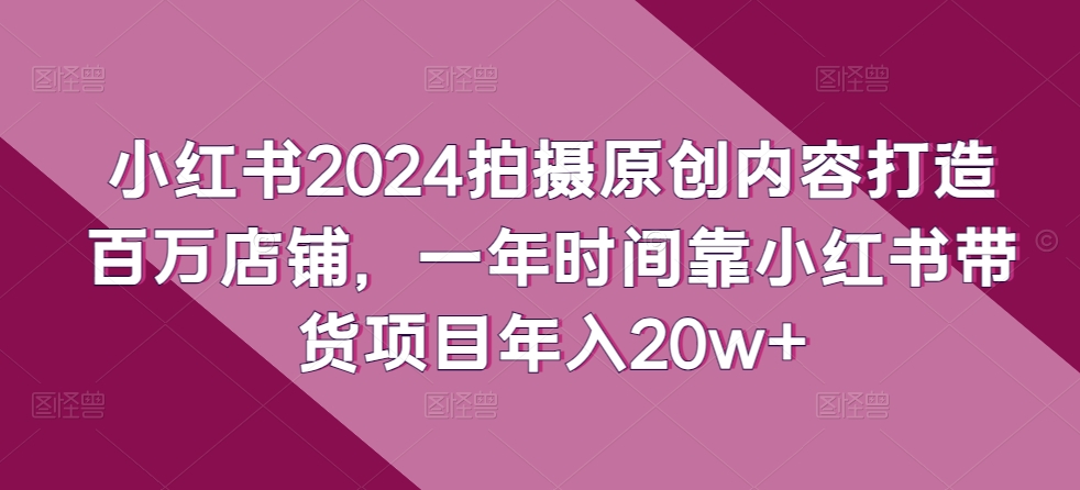 小红书2024拍摄原创内容打造百万店铺，一年时间靠小红书带货项目年入20w+-KJ分享